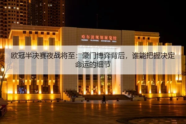 欧冠半决赛夜战将至：豪门博弈背后，谁能把握决定命运的细节