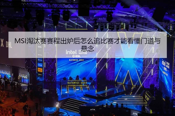 MSI淘汰赛赛程出炉后怎么追比赛才能看懂门道与悬念
