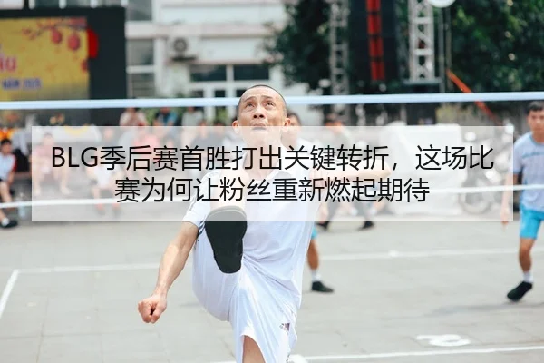 BLG季后赛首胜打出关键转折，这场比赛为何让粉丝重新燃起期待