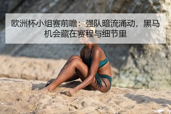欧洲杯小组赛前瞻：强队暗流涌动，黑马机会藏在赛程与细节里