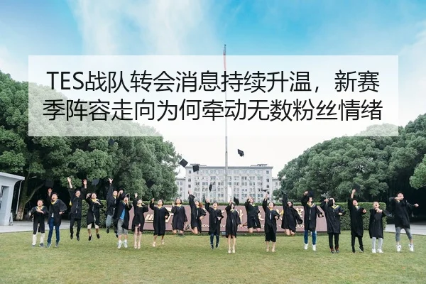 TES战队转会消息持续升温，新赛季阵容走向为何牵动无数粉丝情绪