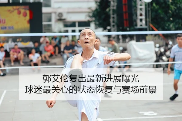 郭艾伦复出最新进展曝光 球迷最关心的状态恢复与赛场前景
