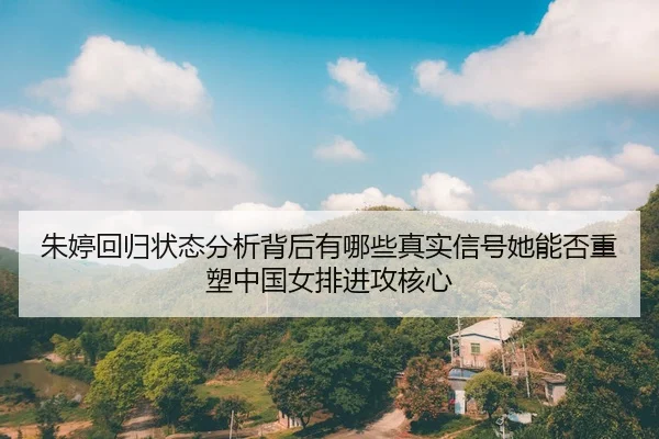 朱婷回归状态分析背后有哪些真实信号她能否重塑中国女排进攻核心